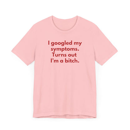 I googled my symptoms. Turns out I’m a bitch. - Red Font T-Shirt