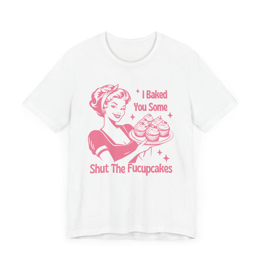 I Baked You Some Shut The Fucupcakes -  PinkT-Shirt