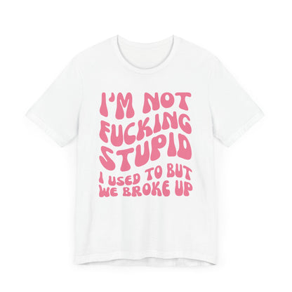 I'm Not Fucking Stupid I Used to But We Broke Up - Pink Font T-Shirt