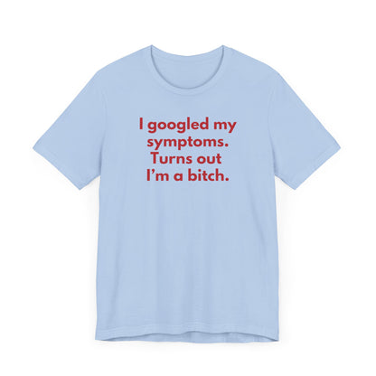 I googled my symptoms. Turns out I’m a bitch. - Red Font T-Shirt