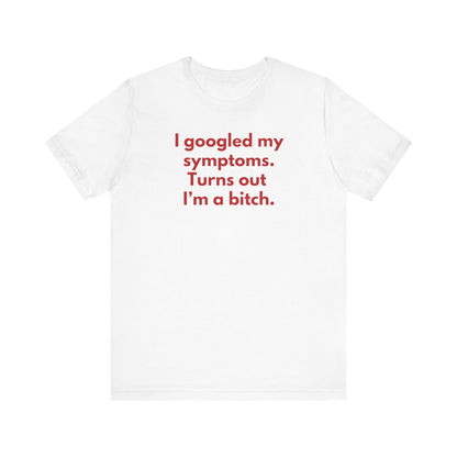 I googled my symptoms. Turns out I’m a bitch. - Red Font T-Shirt