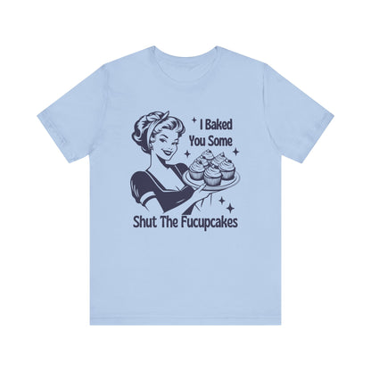 I Baked You Some Shut The Fucupcakes - T-Shirt