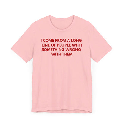 I Come From A Long Line Of People With Something Wrong With Them - Red Font T-Shirt