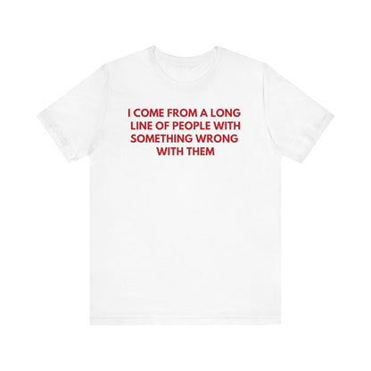 I Come From A Long Line Of People With Something Wrong With Them - Red Font T-Shirt