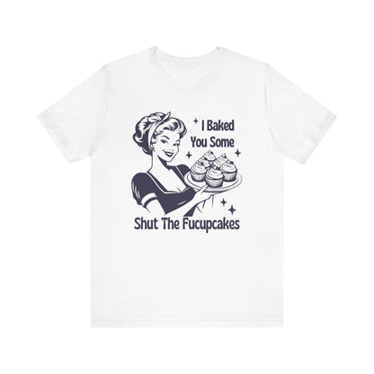 I Baked You Some Shut The Fucupcakes - T-Shirt