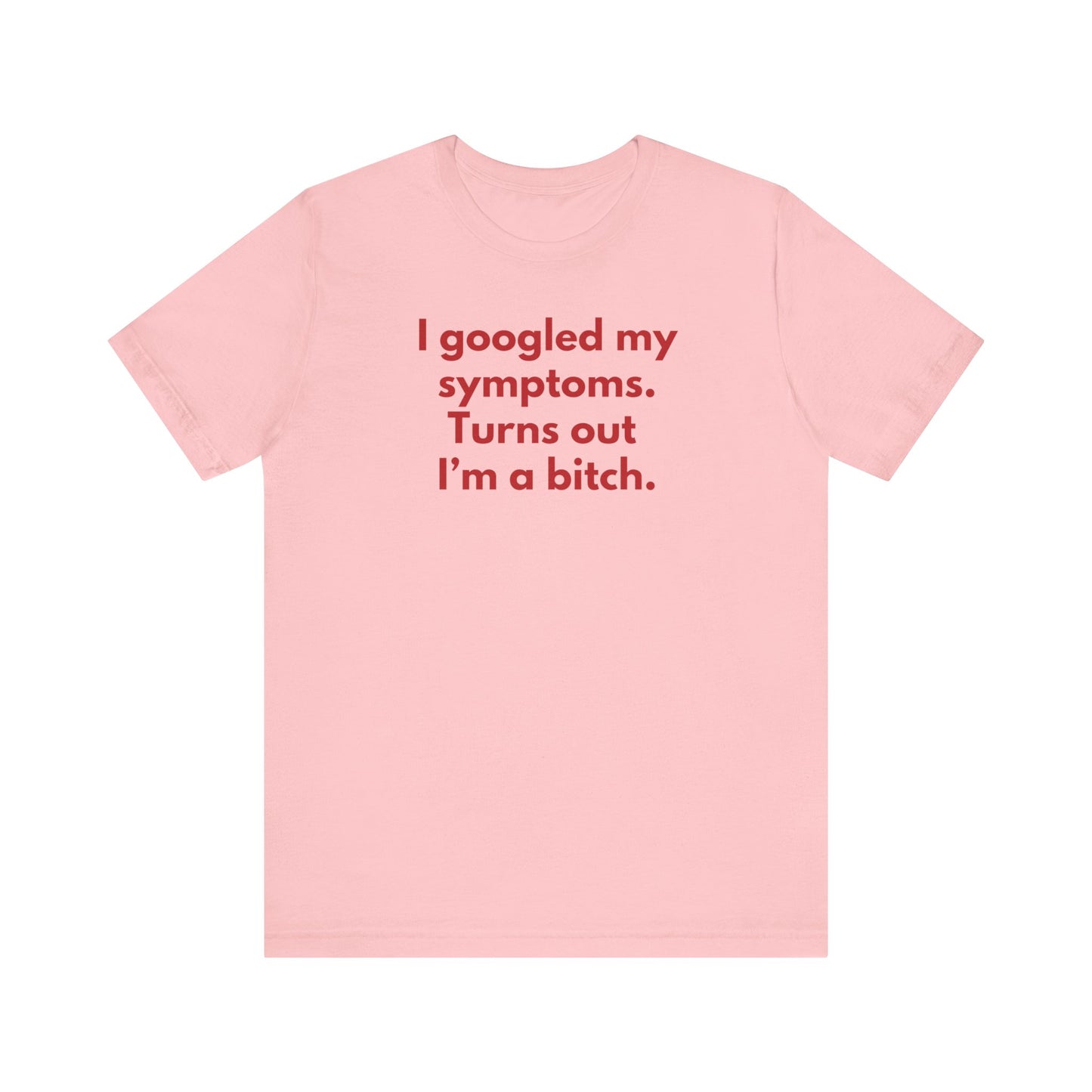 I googled my symptoms. Turns out I’m a bitch. - Red Font T-Shirt